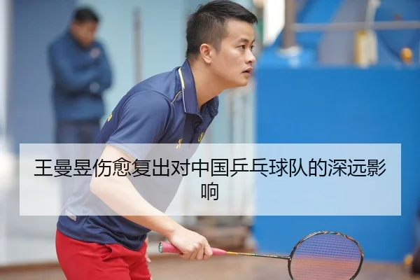 王曼昱伤愈复出对中国乒乓球队的深远影响